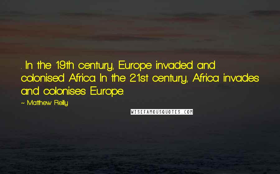 Matthew Reilly Quotes: . In the 19th century, Europe invaded and colonised Africa. In the 21st century, Africa invades and colonises Europe.