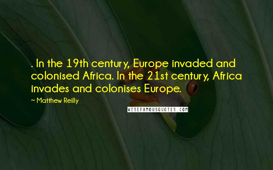 Matthew Reilly Quotes: . In the 19th century, Europe invaded and colonised Africa. In the 21st century, Africa invades and colonises Europe.