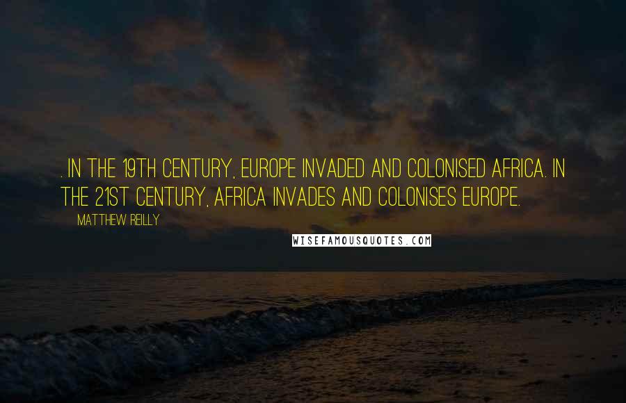 Matthew Reilly Quotes: . In the 19th century, Europe invaded and colonised Africa. In the 21st century, Africa invades and colonises Europe.