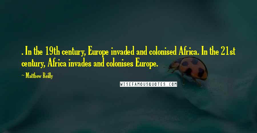 Matthew Reilly Quotes: . In the 19th century, Europe invaded and colonised Africa. In the 21st century, Africa invades and colonises Europe.