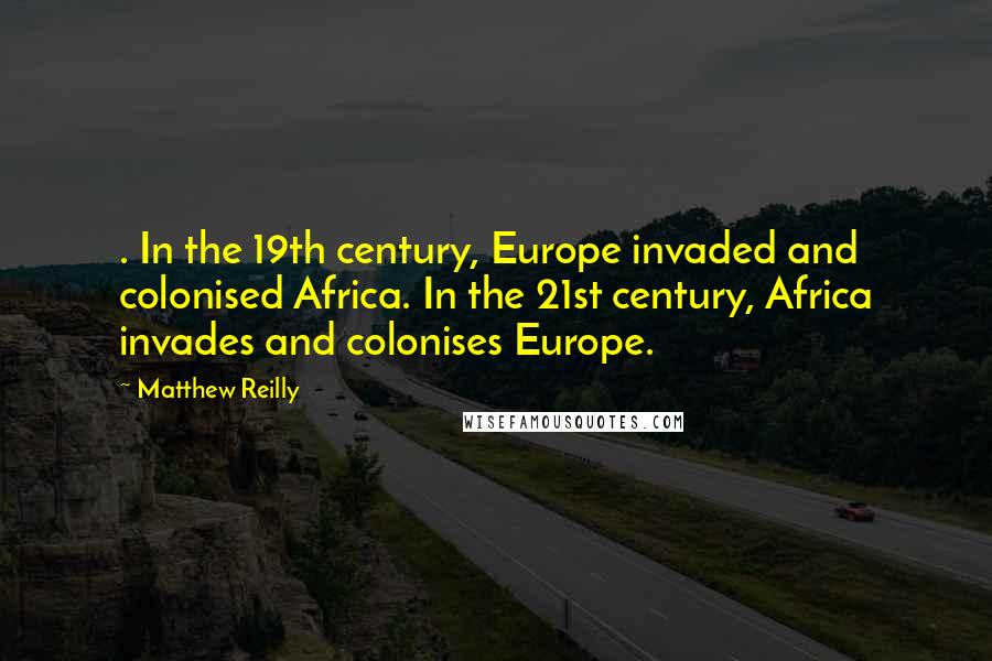 Matthew Reilly Quotes: . In the 19th century, Europe invaded and colonised Africa. In the 21st century, Africa invades and colonises Europe.