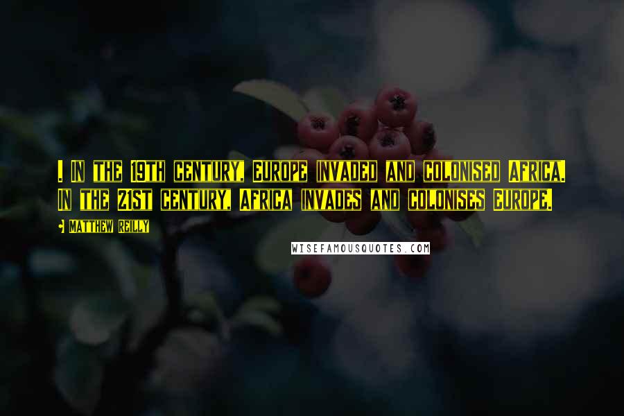 Matthew Reilly Quotes: . In the 19th century, Europe invaded and colonised Africa. In the 21st century, Africa invades and colonises Europe.
