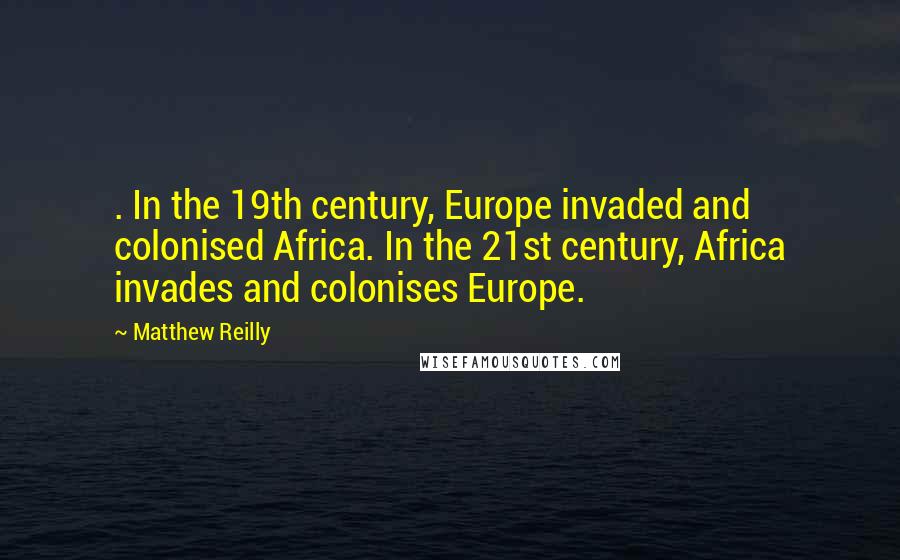 Matthew Reilly Quotes: . In the 19th century, Europe invaded and colonised Africa. In the 21st century, Africa invades and colonises Europe.