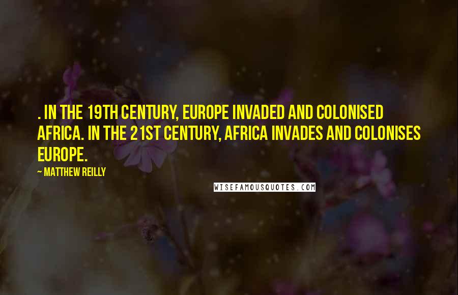 Matthew Reilly Quotes: . In the 19th century, Europe invaded and colonised Africa. In the 21st century, Africa invades and colonises Europe.