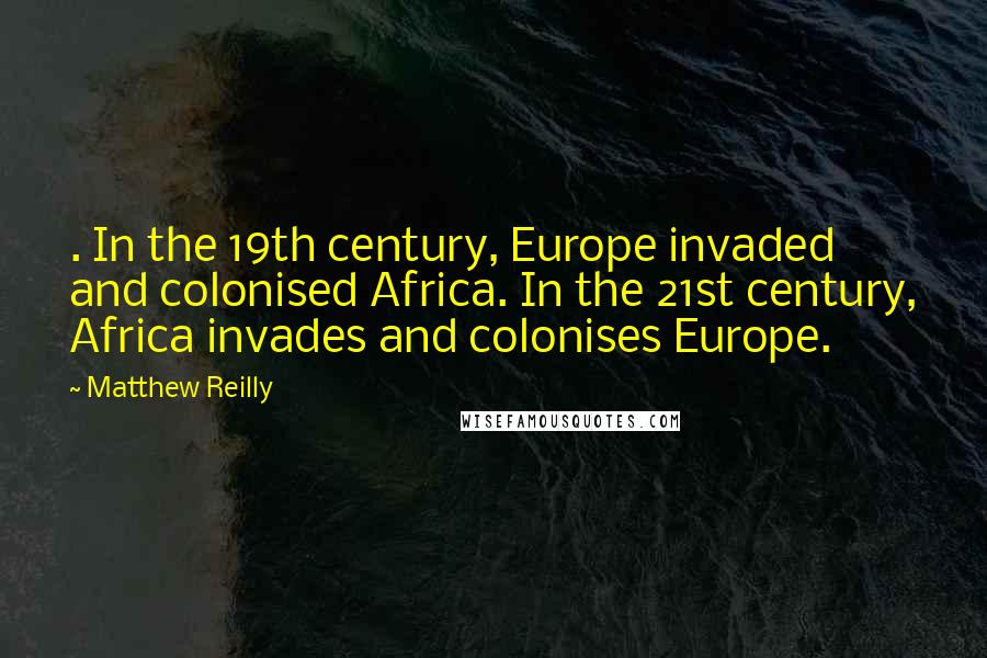 Matthew Reilly Quotes: . In the 19th century, Europe invaded and colonised Africa. In the 21st century, Africa invades and colonises Europe.