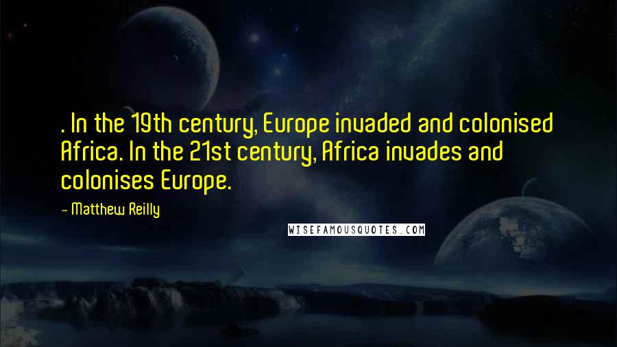 Matthew Reilly Quotes: . In the 19th century, Europe invaded and colonised Africa. In the 21st century, Africa invades and colonises Europe.