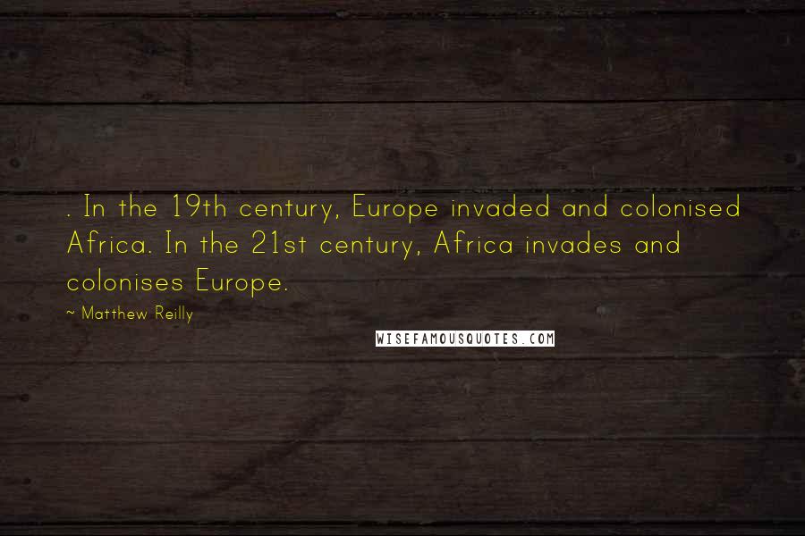 Matthew Reilly Quotes: . In the 19th century, Europe invaded and colonised Africa. In the 21st century, Africa invades and colonises Europe.
