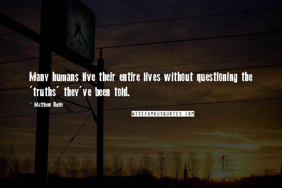 Matthew Reilly Quotes: Many humans live their entire lives without questioning the 'truths' they've been told.