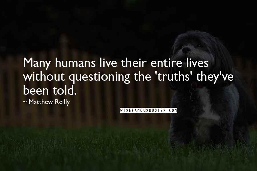 Matthew Reilly Quotes: Many humans live their entire lives without questioning the 'truths' they've been told.