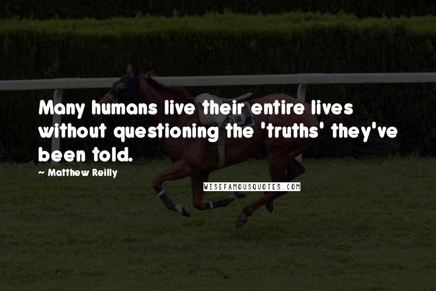 Matthew Reilly Quotes: Many humans live their entire lives without questioning the 'truths' they've been told.