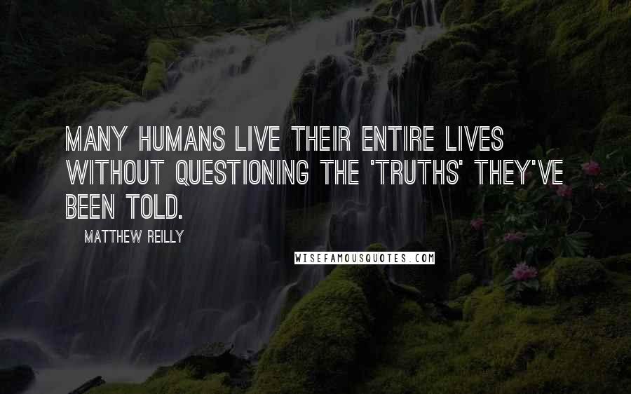 Matthew Reilly Quotes: Many humans live their entire lives without questioning the 'truths' they've been told.