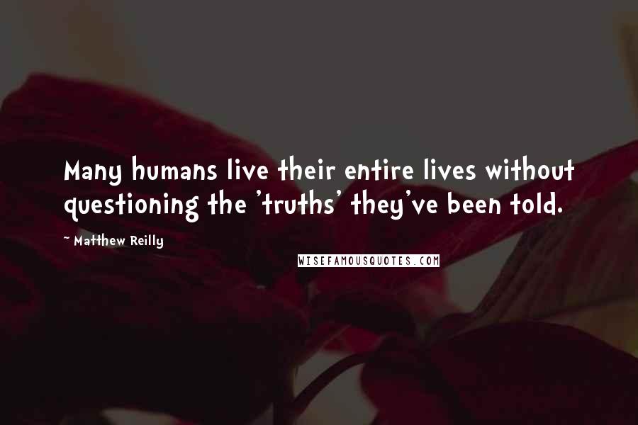 Matthew Reilly Quotes: Many humans live their entire lives without questioning the 'truths' they've been told.