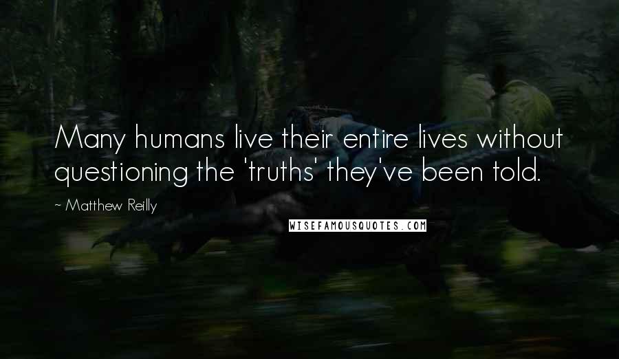 Matthew Reilly Quotes: Many humans live their entire lives without questioning the 'truths' they've been told.