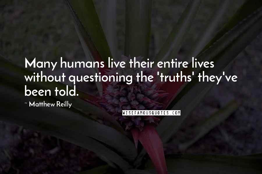 Matthew Reilly Quotes: Many humans live their entire lives without questioning the 'truths' they've been told.