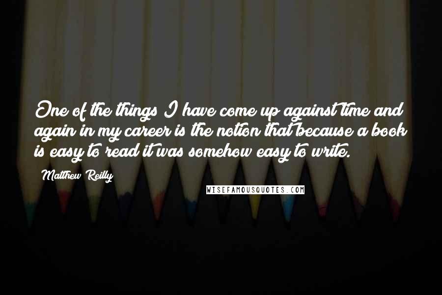 Matthew Reilly Quotes: One of the things I have come up against time and again in my career is the notion that because a book is easy to read it was somehow easy to write.