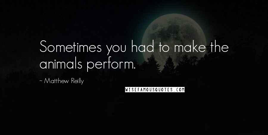 Matthew Reilly Quotes: Sometimes you had to make the animals perform.