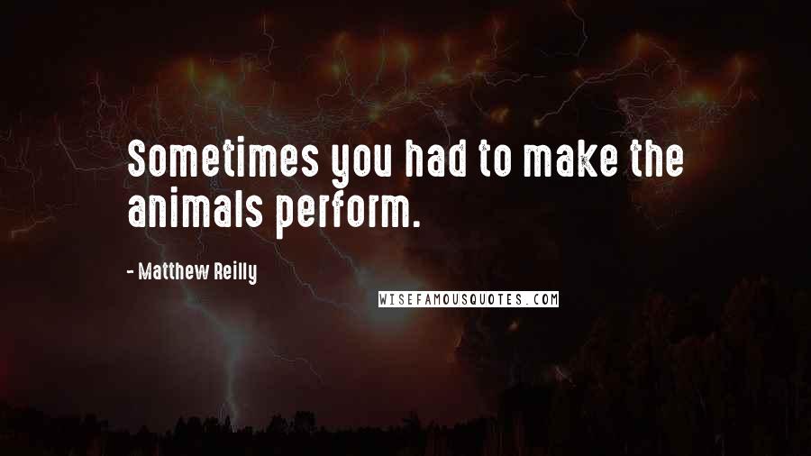 Matthew Reilly Quotes: Sometimes you had to make the animals perform.
