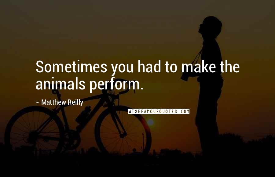 Matthew Reilly Quotes: Sometimes you had to make the animals perform.