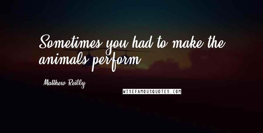 Matthew Reilly Quotes: Sometimes you had to make the animals perform.