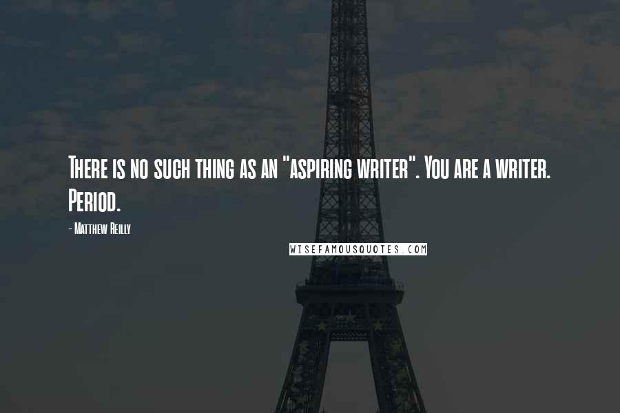 Matthew Reilly Quotes: There is no such thing as an "aspiring writer". You are a writer. Period.