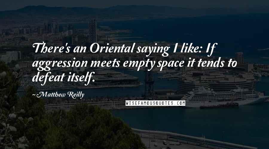 Matthew Reilly Quotes: There's an Oriental saying I like: If aggression meets empty space it tends to defeat itself.