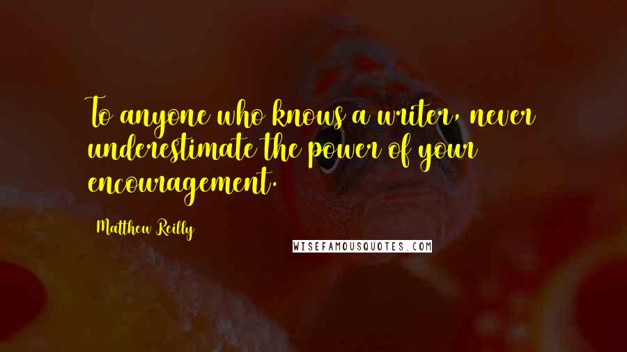 Matthew Reilly Quotes: To anyone who knows a writer, never underestimate the power of your encouragement.