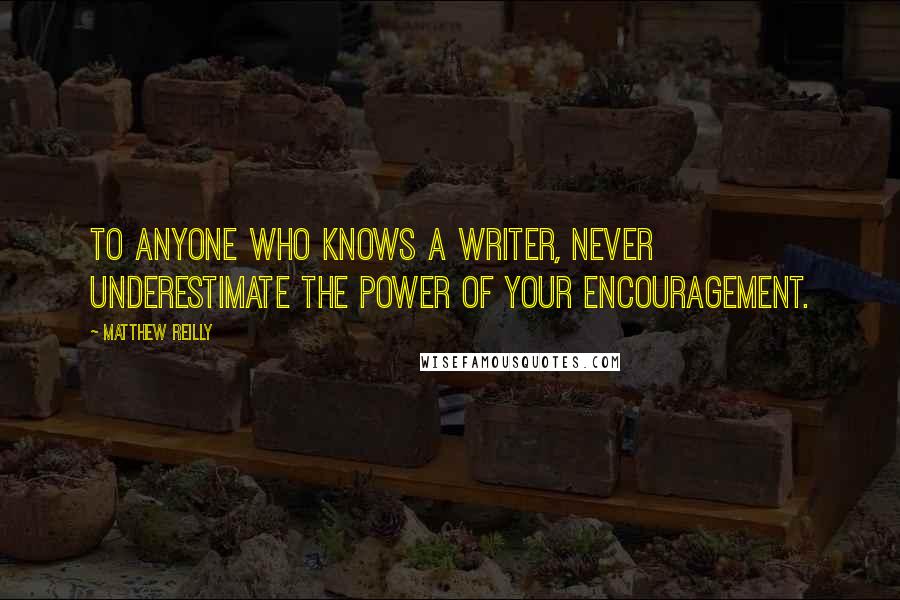 Matthew Reilly Quotes: To anyone who knows a writer, never underestimate the power of your encouragement.