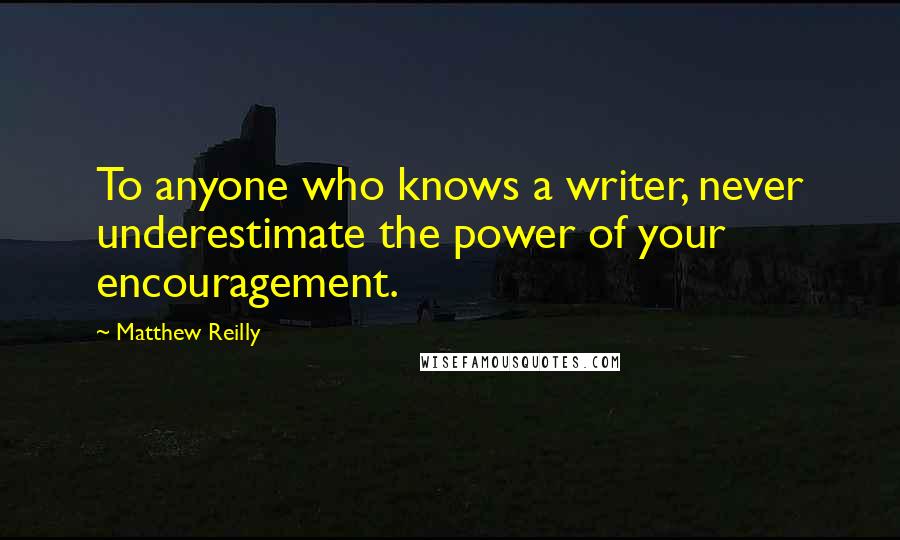 Matthew Reilly Quotes: To anyone who knows a writer, never underestimate the power of your encouragement.