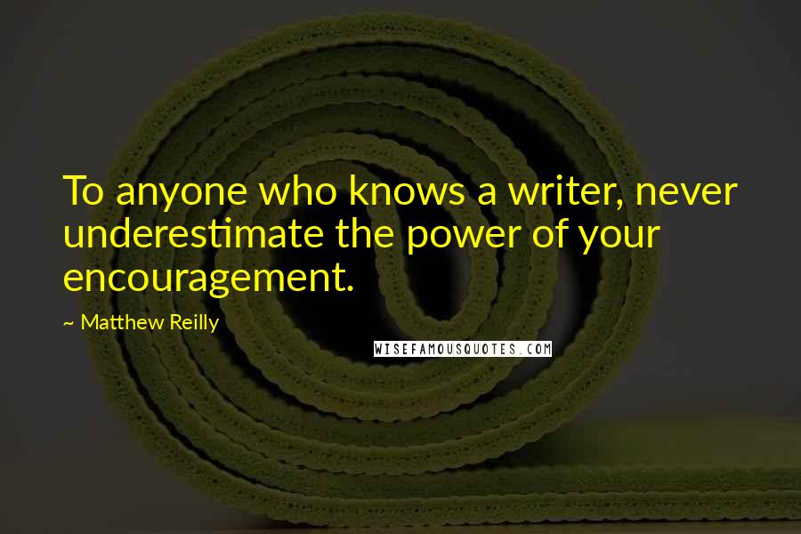 Matthew Reilly Quotes: To anyone who knows a writer, never underestimate the power of your encouragement.