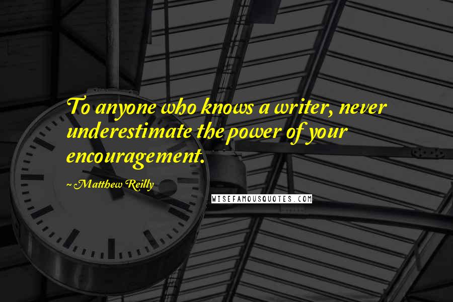 Matthew Reilly Quotes: To anyone who knows a writer, never underestimate the power of your encouragement.