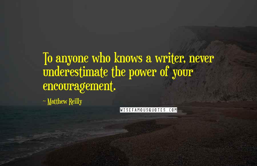 Matthew Reilly Quotes: To anyone who knows a writer, never underestimate the power of your encouragement.