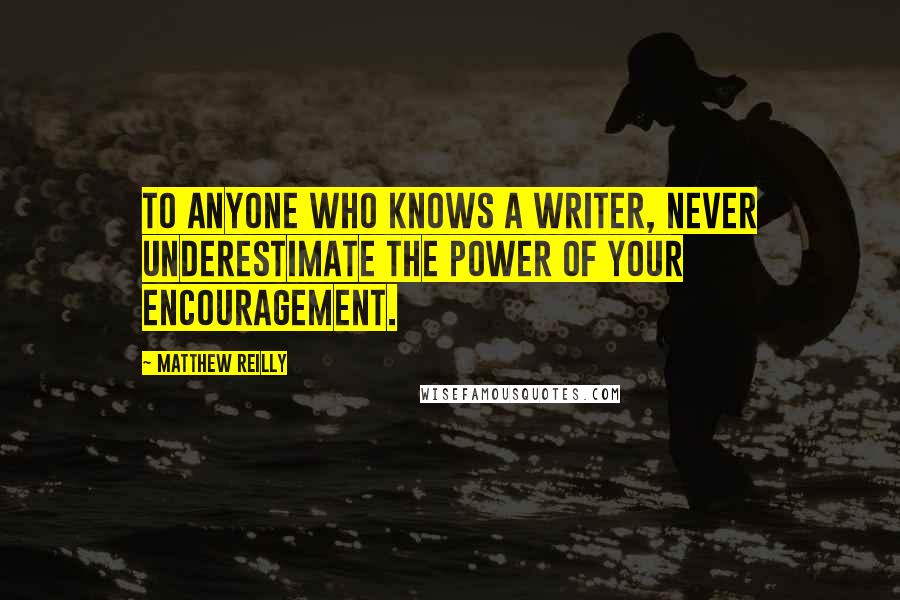 Matthew Reilly Quotes: To anyone who knows a writer, never underestimate the power of your encouragement.