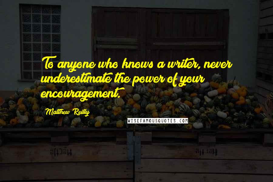 Matthew Reilly Quotes: To anyone who knows a writer, never underestimate the power of your encouragement.