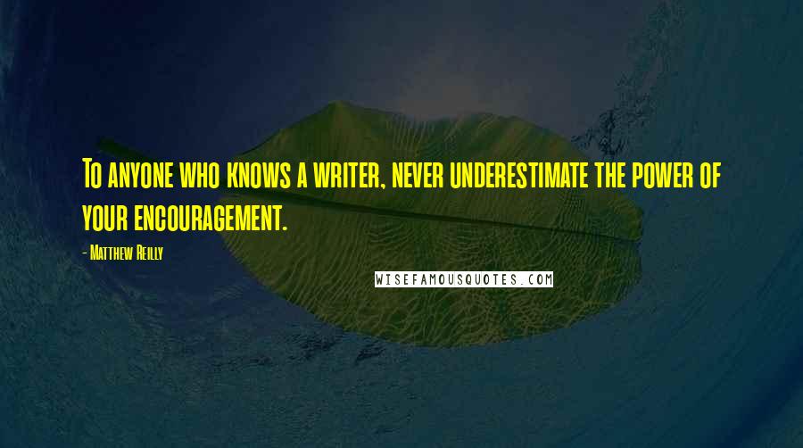 Matthew Reilly Quotes: To anyone who knows a writer, never underestimate the power of your encouragement.