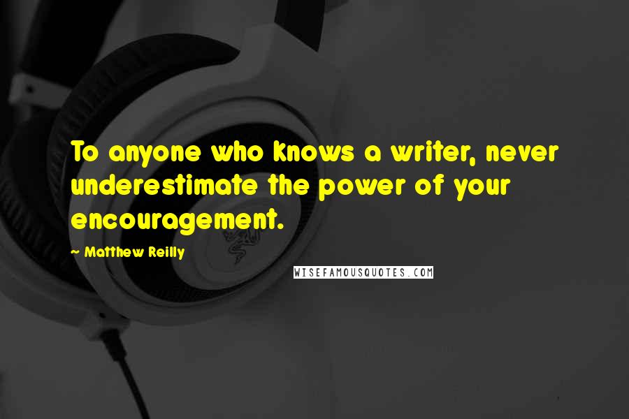 Matthew Reilly Quotes: To anyone who knows a writer, never underestimate the power of your encouragement.