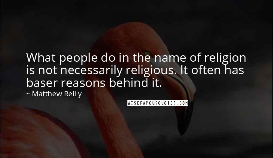 Matthew Reilly Quotes: What people do in the name of religion is not necessarily religious. It often has baser reasons behind it.