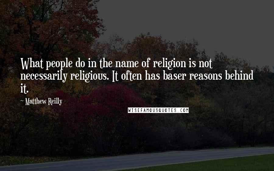 Matthew Reilly Quotes: What people do in the name of religion is not necessarily religious. It often has baser reasons behind it.