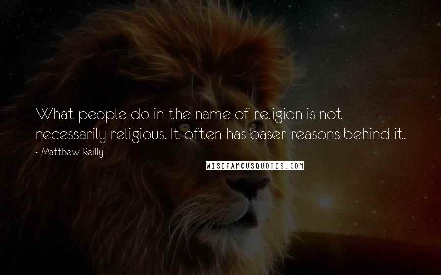 Matthew Reilly Quotes: What people do in the name of religion is not necessarily religious. It often has baser reasons behind it.