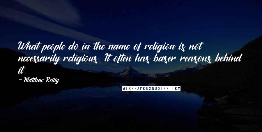 Matthew Reilly Quotes: What people do in the name of religion is not necessarily religious. It often has baser reasons behind it.