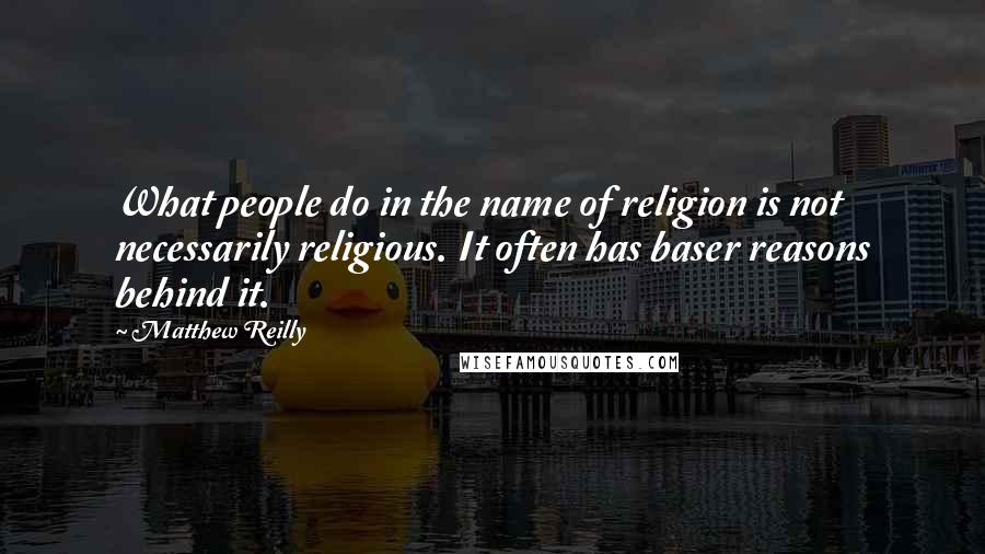 Matthew Reilly Quotes: What people do in the name of religion is not necessarily religious. It often has baser reasons behind it.