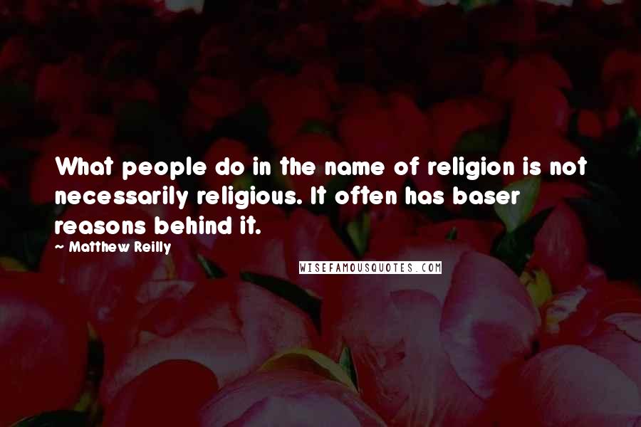 Matthew Reilly Quotes: What people do in the name of religion is not necessarily religious. It often has baser reasons behind it.