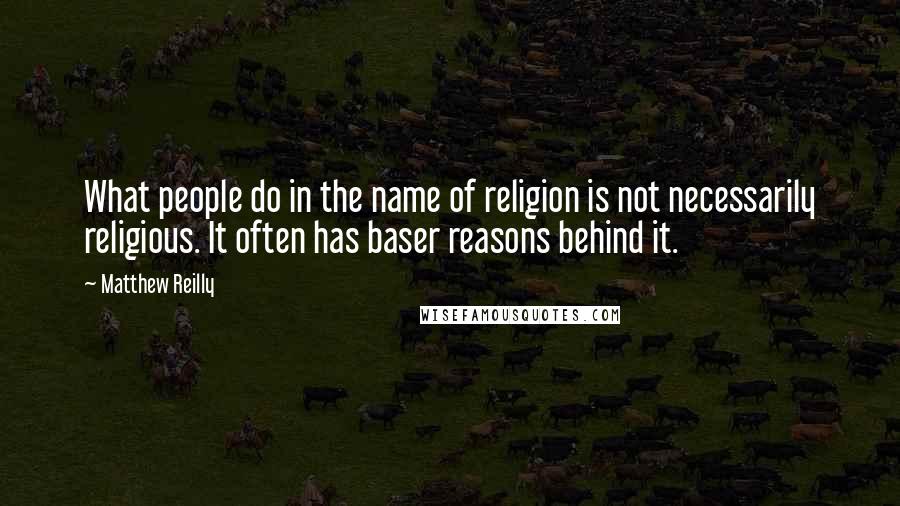 Matthew Reilly Quotes: What people do in the name of religion is not necessarily religious. It often has baser reasons behind it.