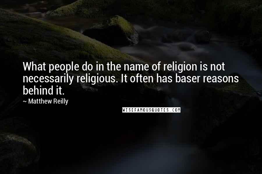 Matthew Reilly Quotes: What people do in the name of religion is not necessarily religious. It often has baser reasons behind it.