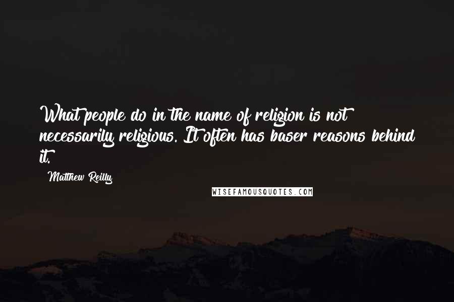 Matthew Reilly Quotes: What people do in the name of religion is not necessarily religious. It often has baser reasons behind it.