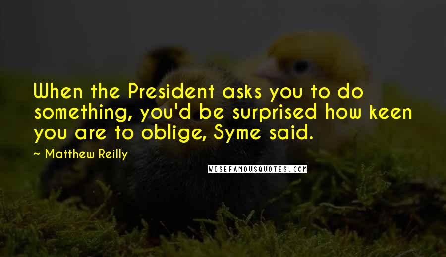 Matthew Reilly Quotes: When the President asks you to do something, you'd be surprised how keen you are to oblige, Syme said.