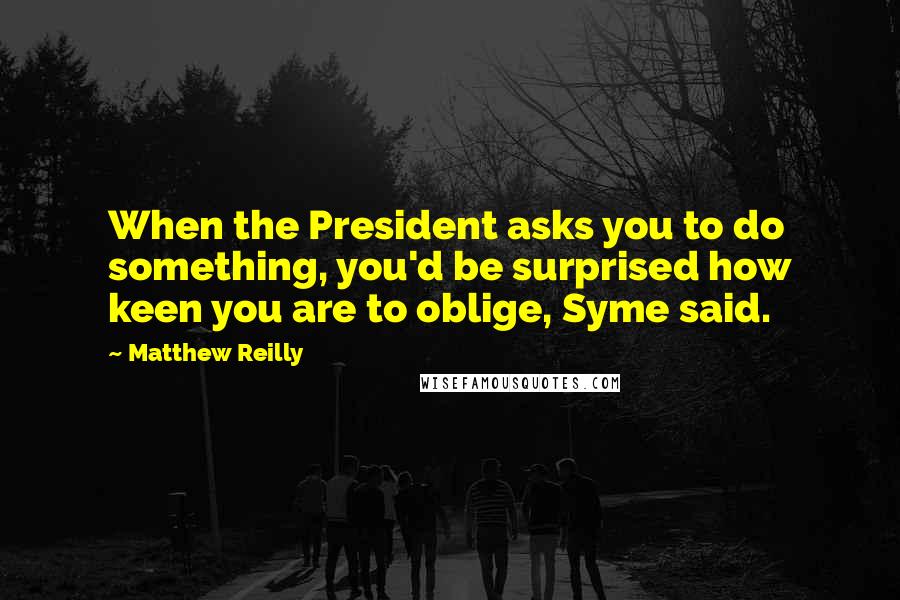 Matthew Reilly Quotes: When the President asks you to do something, you'd be surprised how keen you are to oblige, Syme said.