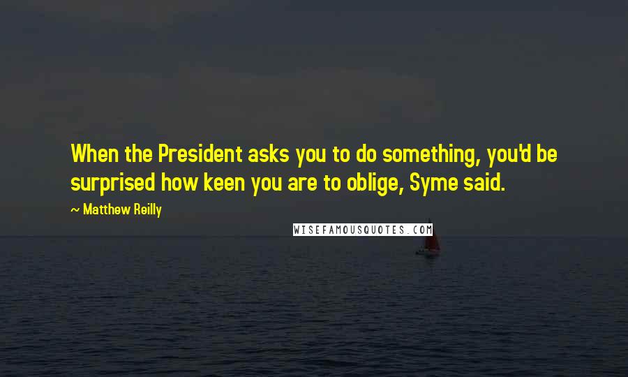 Matthew Reilly Quotes: When the President asks you to do something, you'd be surprised how keen you are to oblige, Syme said.