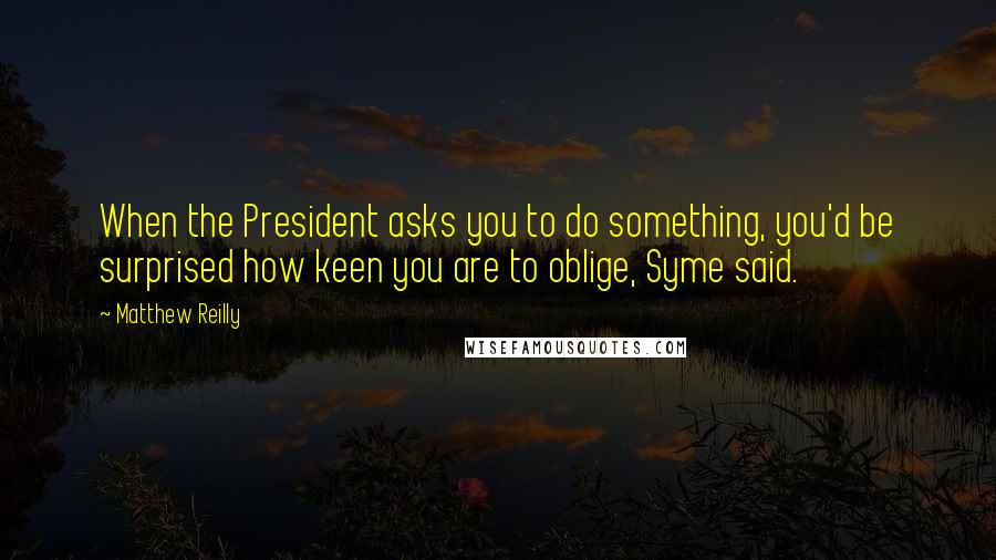 Matthew Reilly Quotes: When the President asks you to do something, you'd be surprised how keen you are to oblige, Syme said.