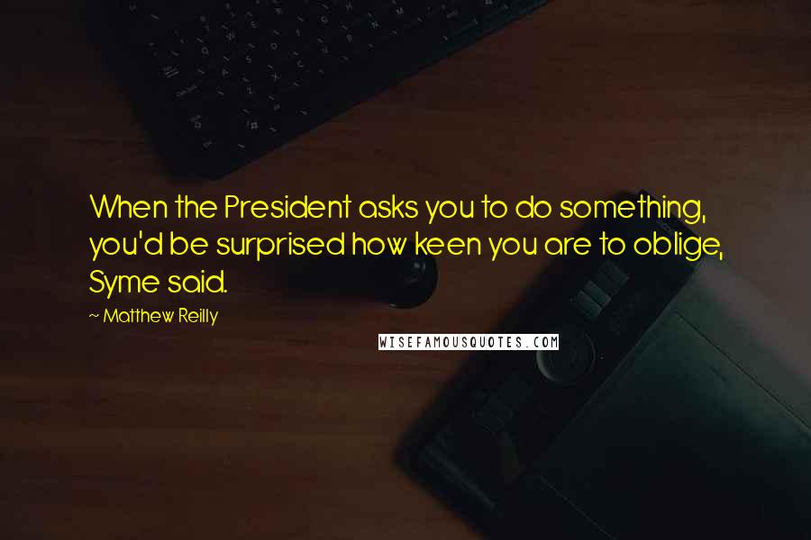 Matthew Reilly Quotes: When the President asks you to do something, you'd be surprised how keen you are to oblige, Syme said.