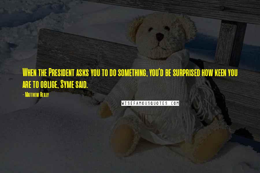 Matthew Reilly Quotes: When the President asks you to do something, you'd be surprised how keen you are to oblige, Syme said.